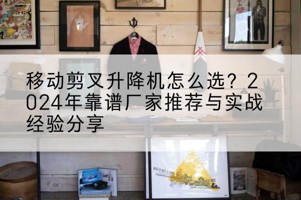 安新升降平台厂家推荐-移动剪叉升降机怎么选?2024年靠谱厂家推荐与实战经验分享