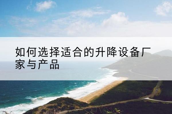 安新电动升降平台厂家-如何选择适合的升降设备厂家与产品