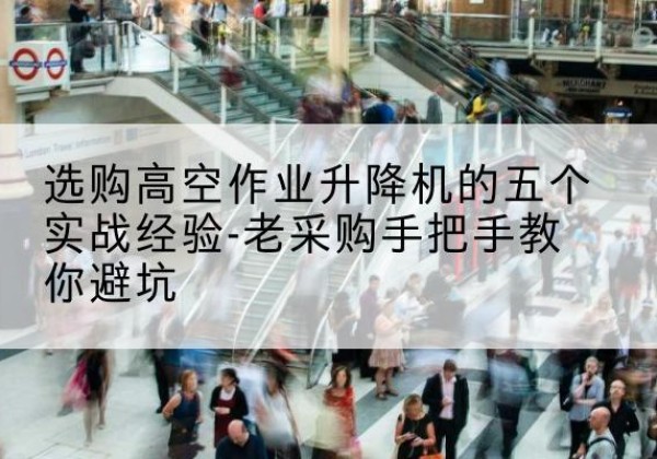 安新高空作业升降机厂家-选购高空作业升降机的五个实战经验-老采购手把手教你避坑