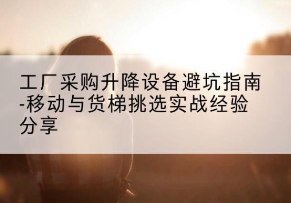 安新移动式升降机怎么选-工厂采购升降设备避坑指南-移动与货梯挑选实战经验分享