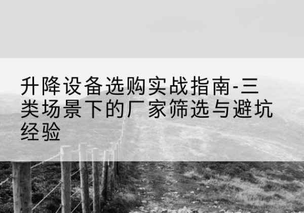 安新移动式升降机厂家推荐-升降设备选购实战指南-三类场景下的厂家筛选与避坑经验