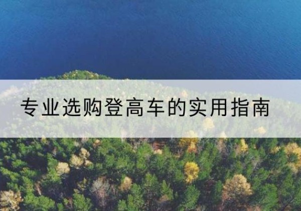 安新电动登高车厂家推荐-专业选购登高车的实用指南