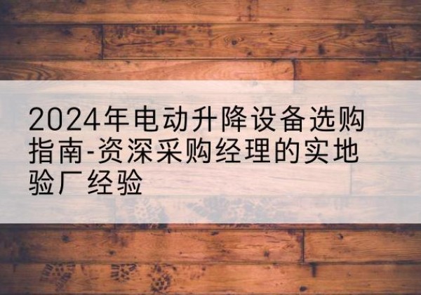 安新电动剪叉升降平台厂家-2024年电动升降设备选购指南-资深采购经理的实地验厂经验
