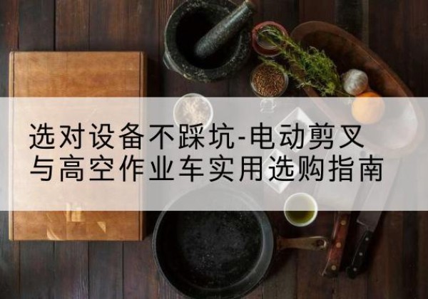 安新电动剪叉升降平台怎么选-选对设备不踩坑-电动剪叉与高空作业车实用选购指南