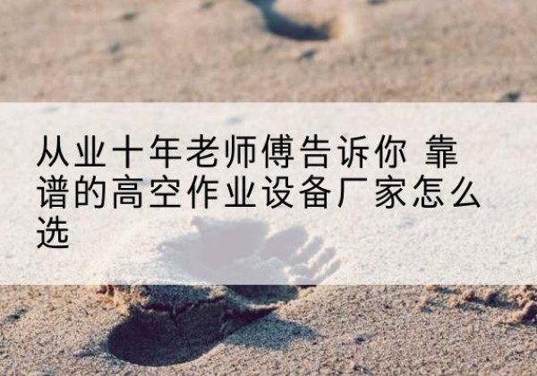 安新高空作业升降机厂家推荐-从业十年老师傅告诉你 靠谱的高空作业设备厂家怎么选