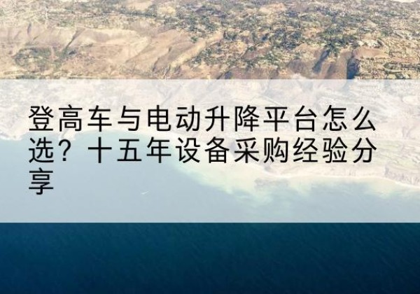 安新登高车厂家厂家-登高车与电动升降平台怎么选？十五年设备采购经验分享