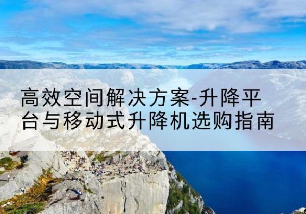 安新升降平台厂家-*空间解决方案-升降平台与移动式升降机选购指南