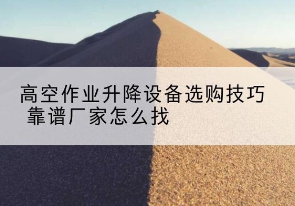 安新电动升降平台厂家推荐-高空作业升降设备选购技巧 靠谱厂家怎么找