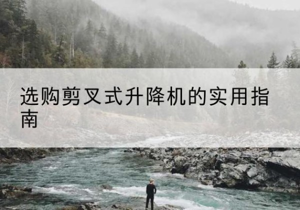 安新剪叉式升降机怎么选-选购剪叉式升降机的实用指南
