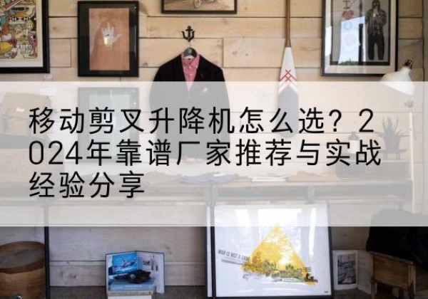 安新升降平台厂家推荐-移动剪叉升降机怎么选？2024年靠谱厂家推荐与实战经验分享