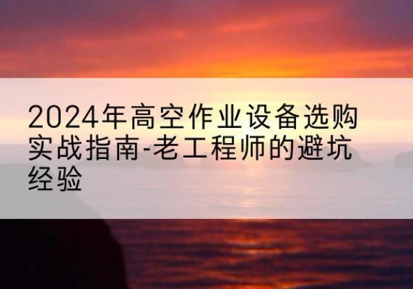 安新高空作业升降机厂家推荐-2024年高空作业设备选购实战指南-老工程师的避坑经验