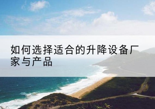 安新电动升降平台厂家-如何选择适合的升降设备厂家与产品