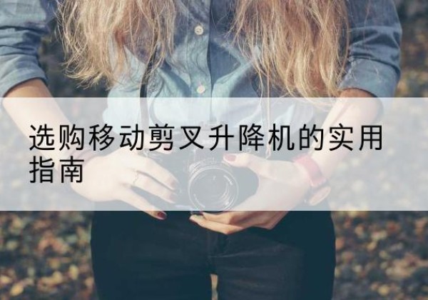 安新移动剪叉升降机怎么选-选购移动剪叉升降机的实用指南